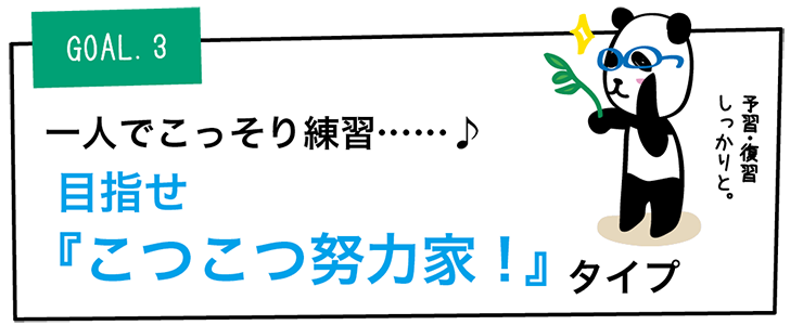 GOAL3.一人でこっそり練習……♪ 目指せ
『こつこつ努力家！』タイプ