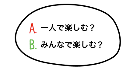 A.一人で楽しむ？　B.みんなで楽しむ？