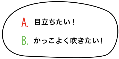 A.目立ちたい！　B.かっこよく吹きたい！